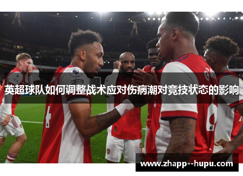 英超球队如何调整战术应对伤病潮对竞技状态的影响
