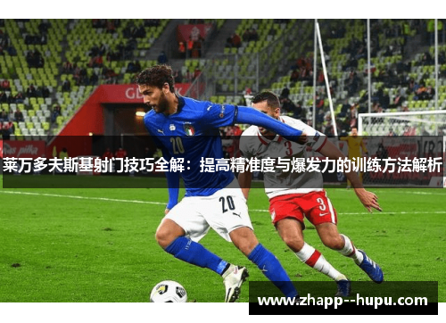 莱万多夫斯基射门技巧全解:提高精准度与爆发力的训练方法解析 莱万多夫斯基射门技巧全解:提高精准度与爆发力的训练方法解析