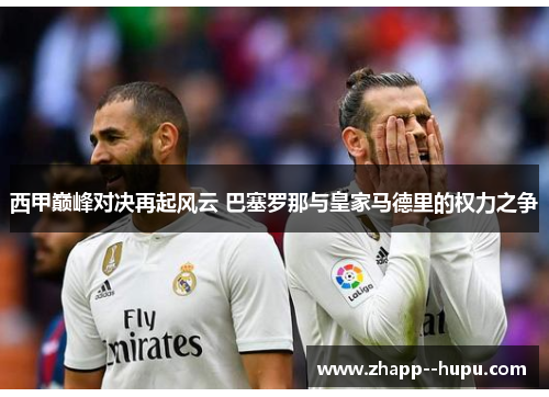 西甲巅峰对决再起风云 巴塞罗那与皇家马德里的权力之争