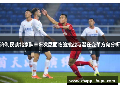 许利民谈北京队未来发展面临的挑战与潜在变革方向分析