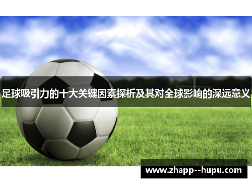 足球吸引力的十大关键因素探析及其对全球影响的深远意义 足球吸引力的十大关键因素探析及其对全球影响的深远意义