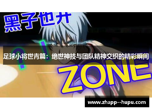 足球小将世青篇:绝世神技与团队精神交织的精彩瞬间 足球小将世青篇:绝世神技与团队精神交织的精彩瞬间
