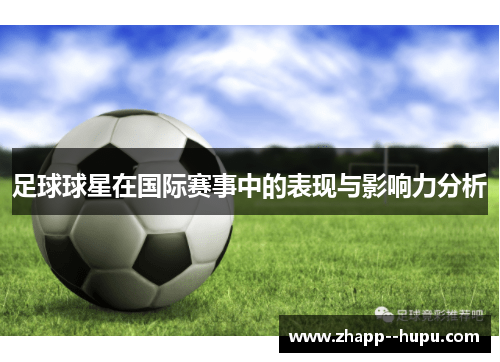 足球球星在国际赛事中的表现与影响力分析 足球球星在国际赛事中的表现与影响力分析