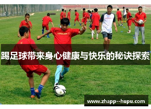踢足球带来身心健康与快乐的秘诀探索 踢足球带来身心健康与快乐的秘诀探索