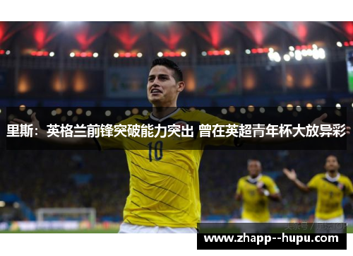 里斯：英格兰前锋突破能力突出 曾在英超青年杯大放异彩