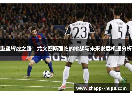 重塑辉煌之路:尤文图斯面临的挑战与未来发展机遇分析 重塑辉煌之路:尤文图斯面临的挑战与未来发展机遇分析
