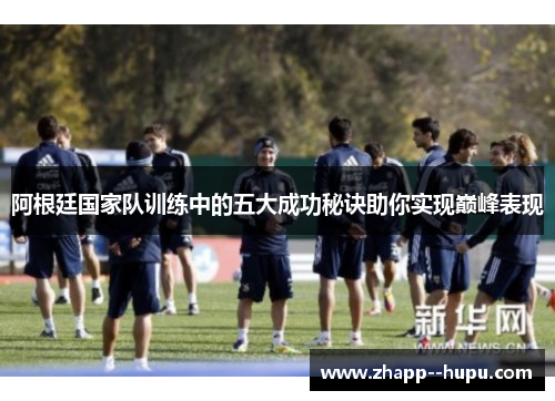 阿根廷国家队训练中的五大成功秘诀助你实现巅峰表现 阿根廷国家队训练中的五大成功秘诀助你实现巅峰表现