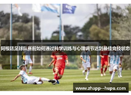 阿根廷足球队赛前如何通过科学训练与心理调节达到最佳竞技状态