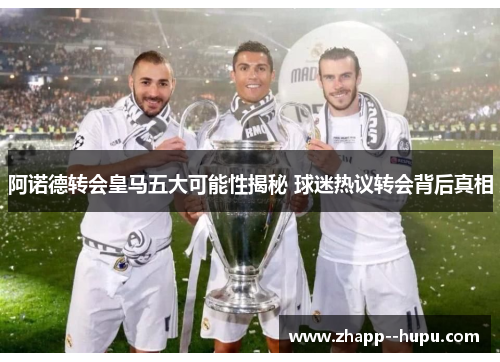 阿诺德转会皇马五大可能性揭秘 球迷热议转会背后真相 阿诺德转会皇马五大可能性揭秘 球迷热议转会背后真相