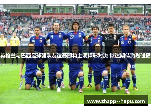 英格兰与巴西足球强队友谊赛即将上演精彩对决 球迷期待激烈碰撞 英格兰与巴西足球强队友谊赛即将上演精彩对决 球迷期待激烈碰撞
