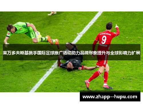 莱万多夫斯基携手国际足球推广活动助力品牌形象提升与全球影响力扩展 莱万多夫斯基携手国际足球推广活动助力品牌形象提升与全球影响力扩展