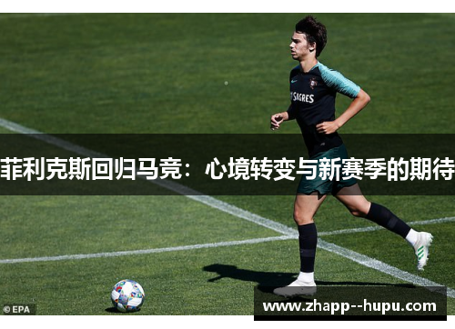 菲利克斯回归马竞:心境转变与新赛季的期待 菲利克斯回归马竞:心境转变与新赛季的期待