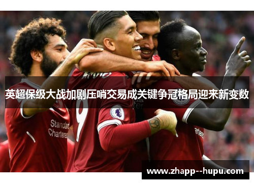 英超保级大战加剧压哨交易成关键争冠格局迎来新变数 英超保级大战加剧压哨交易成关键争冠格局迎来新变数