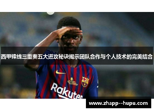 西甲锋线三重奏五大进攻秘诀揭示团队合作与个人技术的完美结合 西甲锋线三重奏五大进攻秘诀揭示团队合作与个人技术的完美结合