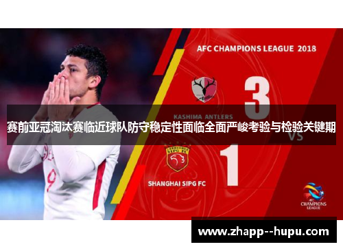 赛前亚冠淘汰赛临近球队防守稳定性面临全面严峻考验与检验关键期