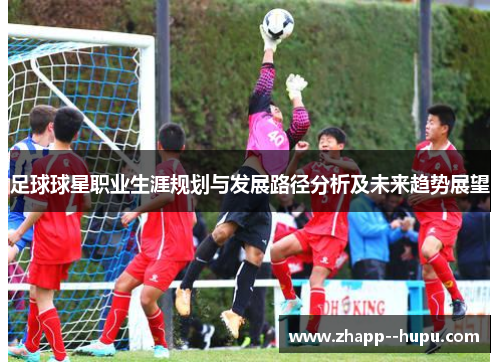 足球球星职业生涯规划与发展路径分析及未来趋势展望
