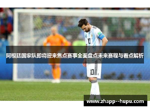 阿根廷国家队即将迎来焦点赛事全面盘点未来赛程与看点解析