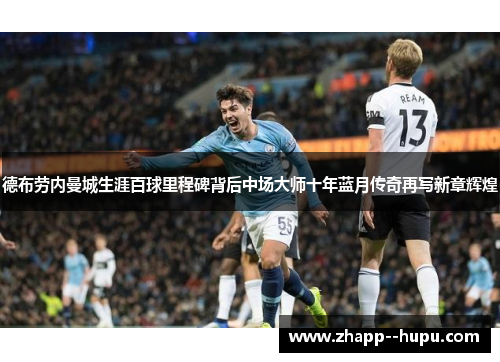 德布劳内曼城生涯百球里程碑背后中场大师十年蓝月传奇再写新章辉煌 德布劳内曼城生涯百球里程碑背后中场大师十年蓝月传奇再写新章辉煌