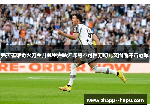 弗拉霍维奇火力全开意甲连续进球势不可挡力助尤文图斯冲击冠军