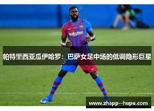 帕特里西亚瓜伊哈罗:巴萨女足中场的低调隐形巨星 帕特里西亚瓜伊哈罗:巴萨女足中场的低调隐形巨星