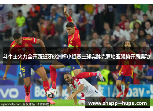 斗牛士火力全开西班牙欧洲杯小组赛三球完胜克罗地亚强势开局震动