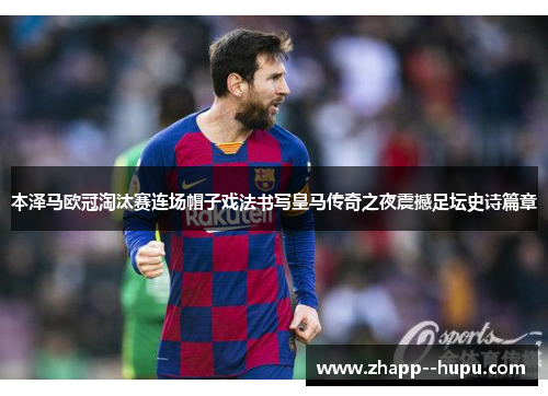 本泽马欧冠淘汰赛连场帽子戏法书写皇马传奇之夜震撼足坛史诗篇章