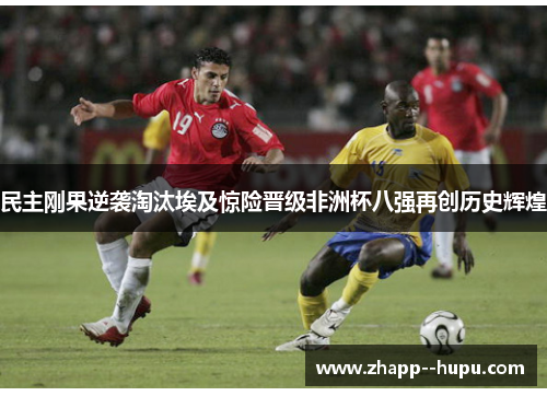 民主刚果逆袭淘汰埃及惊险晋级非洲杯八强再创历史辉煌 民主刚果逆袭淘汰埃及惊险晋级非洲杯八强再创历史辉煌