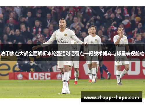 法甲焦点大战全面解析本轮强强对话看点一览战术博弈与球星表现前瞻 法甲焦点大战全面解析本轮强强对话看点一览战术博弈与球星表现前瞻