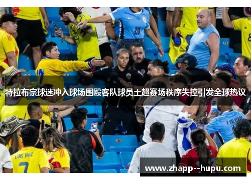 特拉布宗球迷冲入球场围殴客队球员土超赛场秩序失控引发全球热议 特拉布宗球迷冲入球场围殴客队球员土超赛场秩序失控引发全球热议