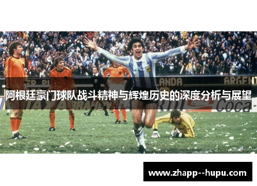 阿根廷豪门球队战斗精神与辉煌历史的深度分析与展望 阿根廷豪门球队战斗精神与辉煌历史的深度分析与展望