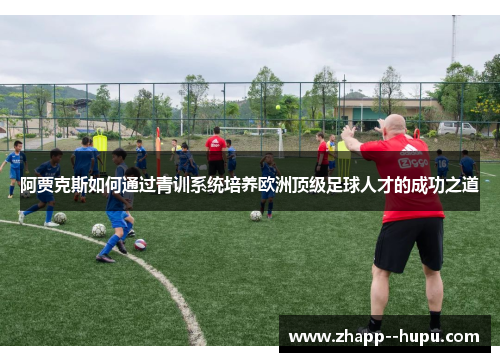 阿贾克斯如何通过青训系统培养欧洲顶级足球人才的成功之道