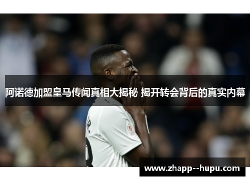 阿诺德加盟皇马传闻真相大揭秘 揭开转会背后的真实内幕