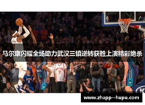 马尔康闪耀全场助力武汉三镇逆转获胜上演精彩绝杀