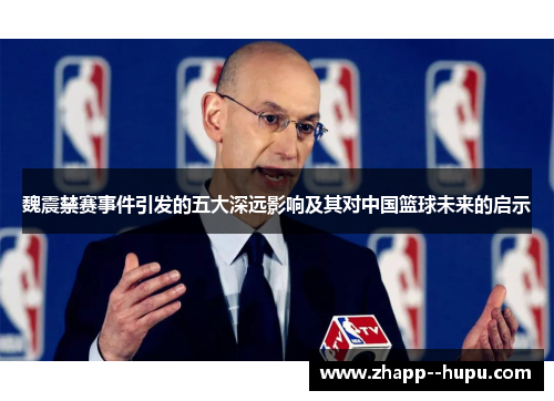 魏震禁赛事件引发的五大深远影响及其对中国篮球未来的启示
