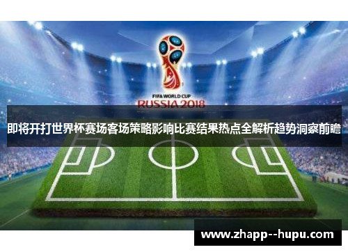即将开打世界杯赛场客场策略影响比赛结果热点全解析趋势洞察前瞻