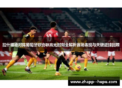 拉什福德对阵葡萄牙欧协联高光时刻全解析赛场表现与关键进球回顾 拉什福德对阵葡萄牙欧协联高光时刻全解析赛场表现与关键进球回顾