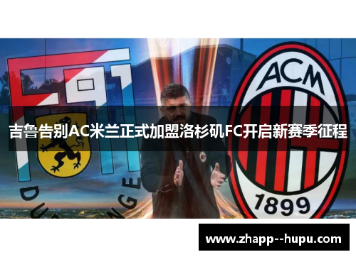 吉鲁告别AC米兰正式加盟洛杉矶FC开启新赛季征程 吉鲁告别AC米兰正式加盟洛杉矶FC开启新赛季征程