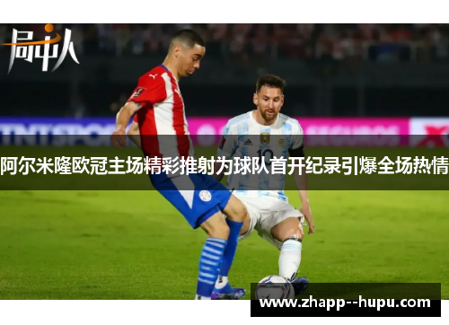 阿尔米隆欧冠主场精彩推射为球队首开纪录引爆全场热情 阿尔米隆欧冠主场精彩推射为球队首开纪录引爆全场热情