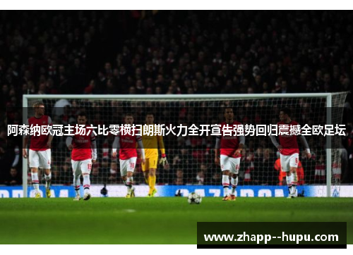 阿森纳欧冠主场六比零横扫朗斯火力全开宣告强势回归震撼全欧足坛