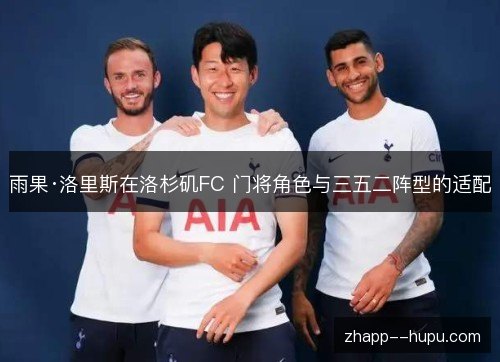 雨果·洛里斯在洛杉矶FC 门将角色与三五二阵型的适配 雨果·洛里斯在洛杉矶FC 门将角色与三五二阵型的适配