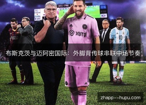 布斯克茨与迈阿密国际:外脚背传球串联中场节奏 布斯克茨与迈阿密国际:外脚背传球串联中场节奏