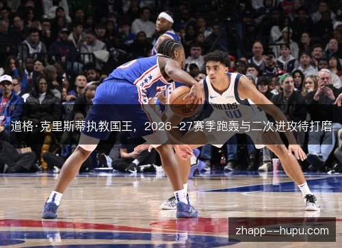 道格·克里斯蒂执教国王,2026-27赛季跑轰与二次进攻待打磨 道格·克里斯蒂执教国王,2026-27赛季跑轰与二次进攻待打磨